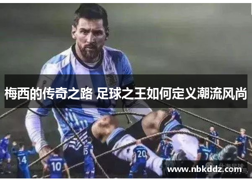 梅西的传奇之路 足球之王如何定义潮流风尚