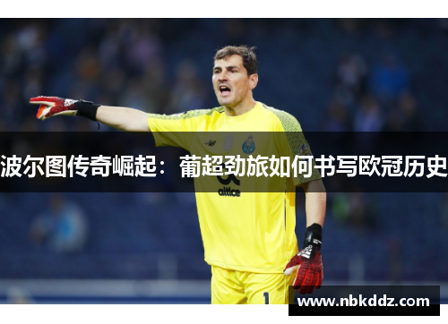 波尔图传奇崛起：葡超劲旅如何书写欧冠历史