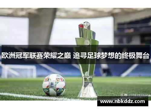 欧洲冠军联赛荣耀之巅 追寻足球梦想的终极舞台