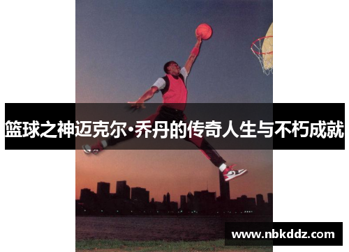 篮球之神迈克尔·乔丹的传奇人生与不朽成就