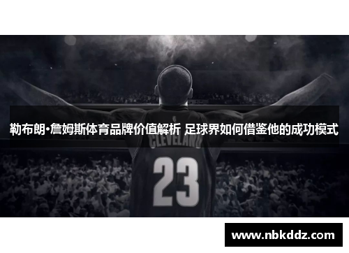 勒布朗·詹姆斯体育品牌价值解析 足球界如何借鉴他的成功模式